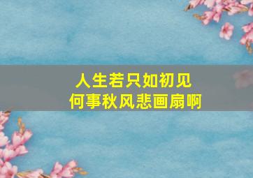 人生若只如初见 何事秋风悲画扇啊